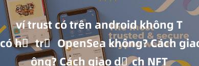 ví trust có trên android không Trust Wallet có hỗ trợ OpenSea không? Cách giao dịch NFT